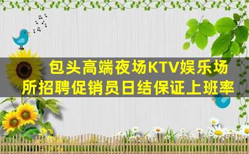 包头高端夜场KTV娱乐场所招聘促销员日结保证上班率