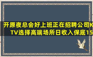 开原夜总会好上班正在招聘公司KTV选择高端场所日收入保底15